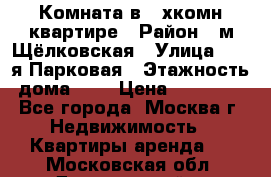 Комната в 2-хкомн.квартире › Район ­ м.Щёлковская › Улица ­ 13-я Парковая › Этажность дома ­ 5 › Цена ­ 15 000 - Все города, Москва г. Недвижимость » Квартиры аренда   . Московская обл.,Дзержинский г.